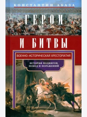 Герои и битвы. Военно-историческая хрестоматия. История подвигов, побед и поражений