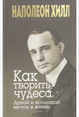 Как творить чудеса. Думай и воплощай мечты в жизнь