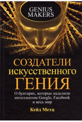 Создатели искусственного гения. О бунтарях, которые наделили интеллектом Google, Facebook и весь мир