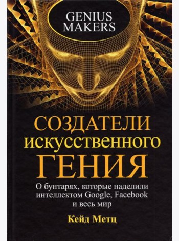 Создатели искусственного гения. О бунтарях, которые наделили интеллектом Google, Facebook и весь мир