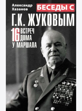 Беседы с Г.К. Жуковым. 16 встреч дома у маршала