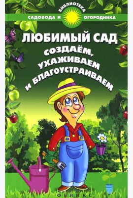 Любимый сад. Создаем, ухаживаем и благоустраиваем