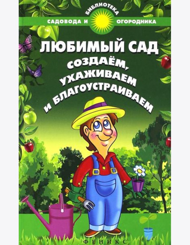 Любимый сад. Создаем, ухаживаем и благоустраиваем