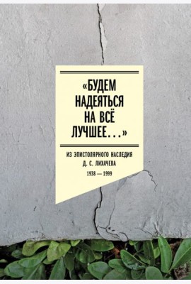«Будем надеяться на всё лучшее…» Из эпистолярного наследия Д. С. Лихачева. 1938–1999
