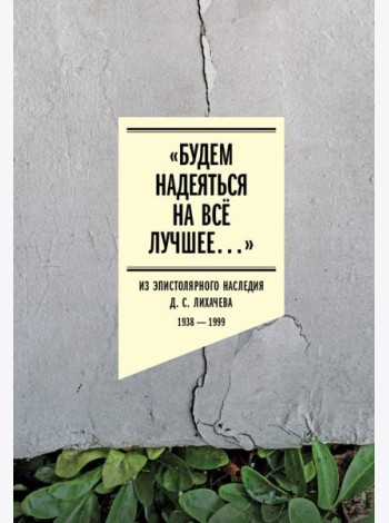 «Будем надеяться на всё лучшее…» Из эпистолярного наследия Д. С. Лихачева. 1938–1999