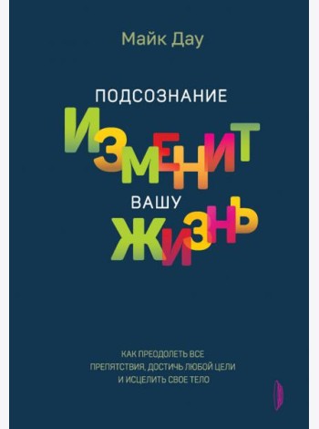 Подсознание изменит вашу жизнь. Как преодолеть все препятствия, достичь любой цели