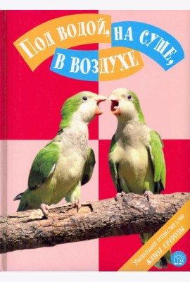 Под водой, на суше, в воздухе. Увлекательное путешествие в мир живой природы