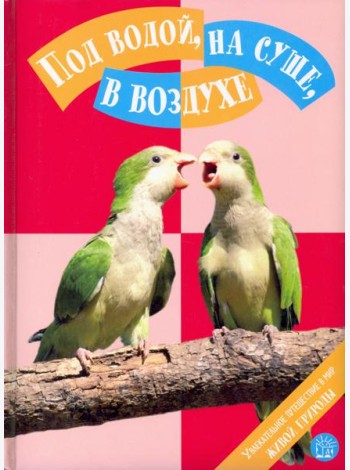 Под водой, на суше, в воздухе. Увлекательное путешествие в мир живой природы