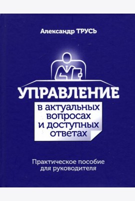 Управление в актуальных вопросах и доступных ответах. Практическое пособие для руководителя