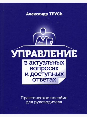 Управление в актуальных вопросах и доступных ответах. Практическое пособие для руководителя