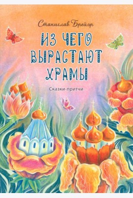Из чего вырастают храмы. Сказки-притчи