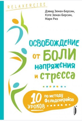 Освобождение от боли, напряжения и стресса. 10 уроков по методу Фельденкрайза