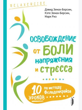 Освобождение от боли, напряжения и стресса. 10 уроков по методу Фельденкрайза