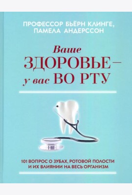 Ваше здоровье - у вас во рту. 101 вопрос о зубах, ротовой полости и их влиянии на весь организм