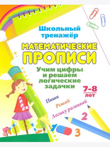 Математические прописи. Учим цифры и решаем логические задачки. 7-8 л. Пиши, решай, логику развивай