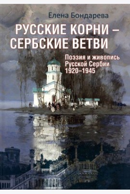 Русские корни - сербские ветви. Поэзия и живопись Русской Сербии 1920-1945