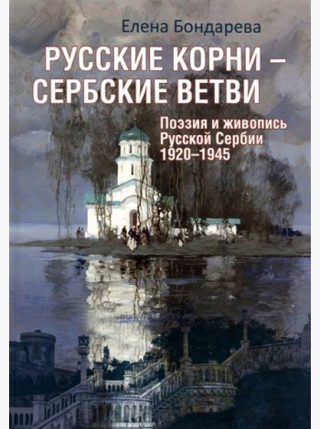 Русские корни - сербские ветви. Поэзия и живопись Русской Сербии 1920-1945