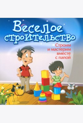 Веселое строительство. Строим и мастерим вместе с папой