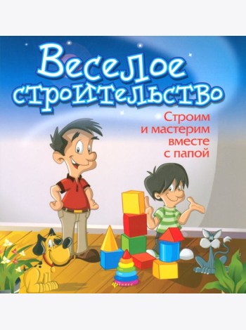 Веселое строительство. Строим и мастерим вместе с папой