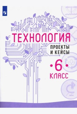 Технология. 6 класс. Проекты и кейсы
