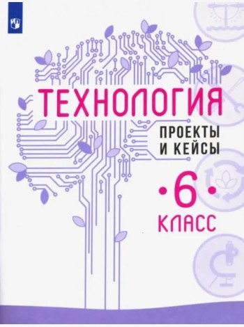 Технология. 6 класс. Проекты и кейсы