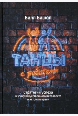 Танцы с роботами. Стратегии успеха в эпоху искусственного интеллекта и автоматизации