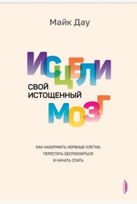 Исцели свой истощенный мозг. Как накормить нервные клетки, перестать беспокоиться и начать спать