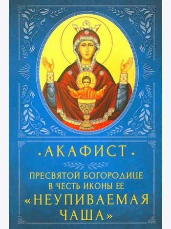 Акафист Пресвятой Богородице в честь Ее иконы «Неупиваемая Чаша»