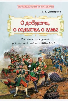 О доблести, о подвигах, о славе. Рассказы для детей о Северной войне 1700-1721 гг.