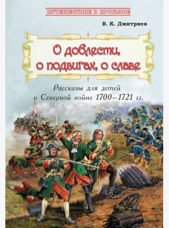 О доблести, о подвигах, о славе. Рассказы для детей о Северной войне 1700-1721 гг.