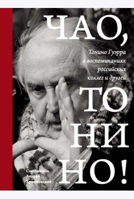 Чао, Тонино! Тонино Гуэрра в воспоминаниях российских коллег и друзей