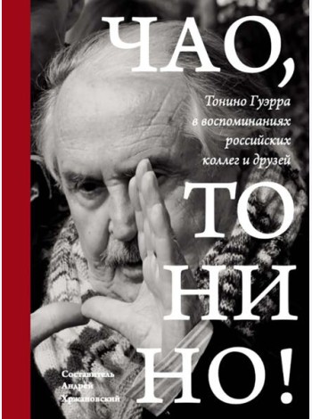 Чао, Тонино! Тонино Гуэрра в воспоминаниях российских коллег и друзей