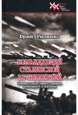 Командующий сталинской артиллерией. Военная судьба Главного маршала артиллерии Н. Н. Воронова