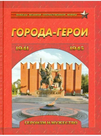 Города-герои. Героизм и мужество. 1941-1945