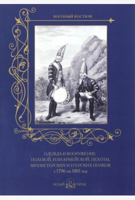 Одежда и вооружение полевой, или армейской, пехоты, мушкетерских и егерских полков с 1796 по 1801 г.