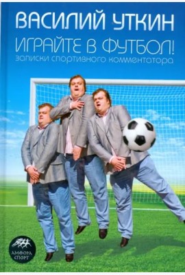 Играйте в футбол! Записки спортивного комментатора
