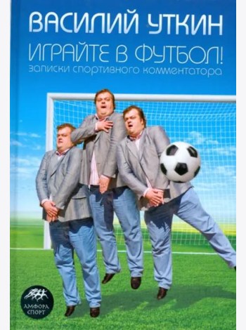 Играйте в футбол! Записки спортивного комментатора