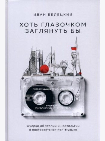Хоть глазочком заглянуть бы. Очерки об утопии и ностальгии в постсоветской поп-музыке