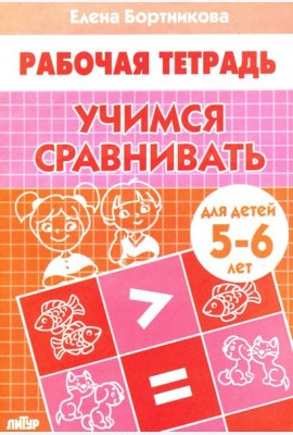 Учимся сравнивать. Рабочая тетрадь для детей 5-6 лет
