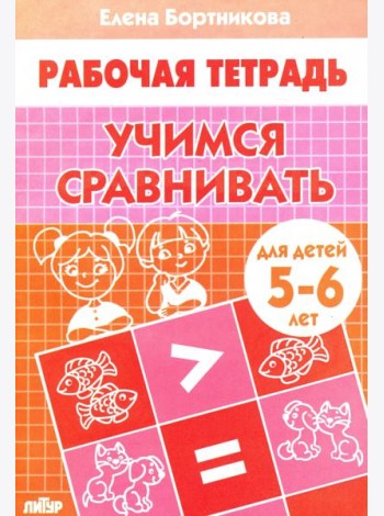 Учимся сравнивать. Рабочая тетрадь для детей 5-6 лет