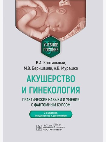 Акушерство и гинекология. Практические навыки и умения с фантомным курсом: Учебное пособие. 2-е изд., испр. и доп. Каптильный В.А., Беришвили М.В., Му