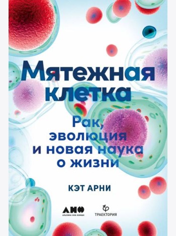 Мятежная клетка: Рак, эволюция и новая наука о жизни