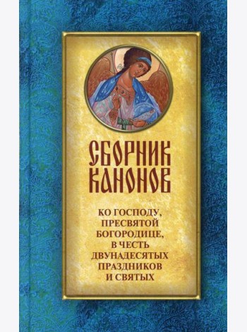 Сборник канонов ко Господу, Пресвятой Богородице, в честь двунадесятых праздников и святых