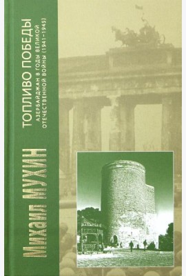Топливо Победы: Азербайджан в годы Великой Отечественной войны (1941 - 1945 гг.)