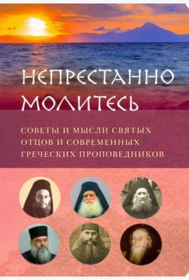 Непрестанно молитесь. Советы и мысли святых отцов и современных греческих проповедников
