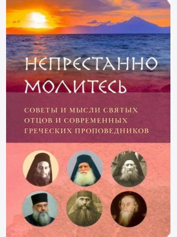 Непрестанно молитесь. Советы и мысли святых отцов и современных греческих проповедников