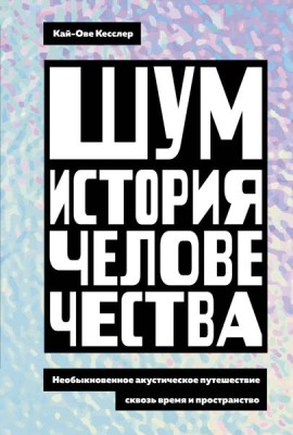 Шум. История человечества: Необыкновенное акустическое путешествие сквозь время и пространство
