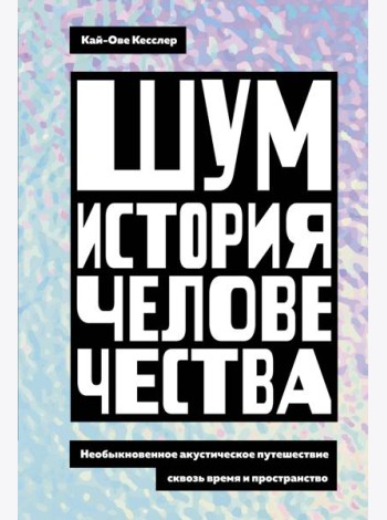 Шум. История человечества: Необыкновенное акустическое путешествие сквозь время и пространство