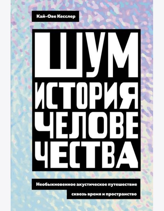 Шум. История человечества: Необыкновенное акустическое путешествие сквозь время и пространство