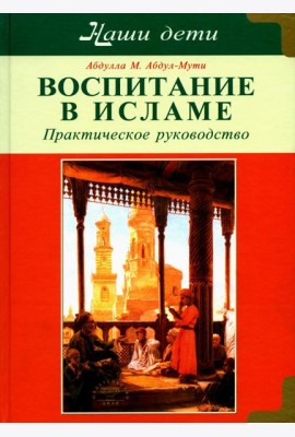 Воспитание в Исламе. Наши дети. Практическое руководство